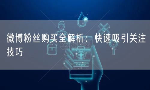 微博粉丝购买全解析：快速吸引关注技巧