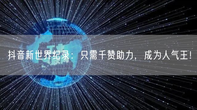 抖音新世界纪录：只需千赞助力，成为人气王！