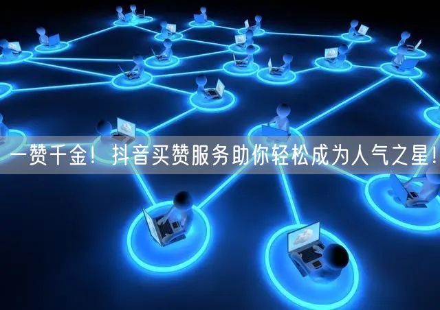一赞千金！抖音买赞服务助你轻松成为人气之星！