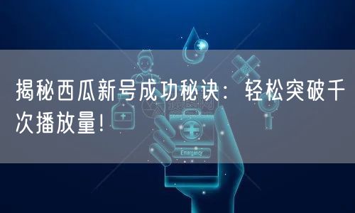 揭秘西瓜新号成功秘诀：轻松突破千次播放量！