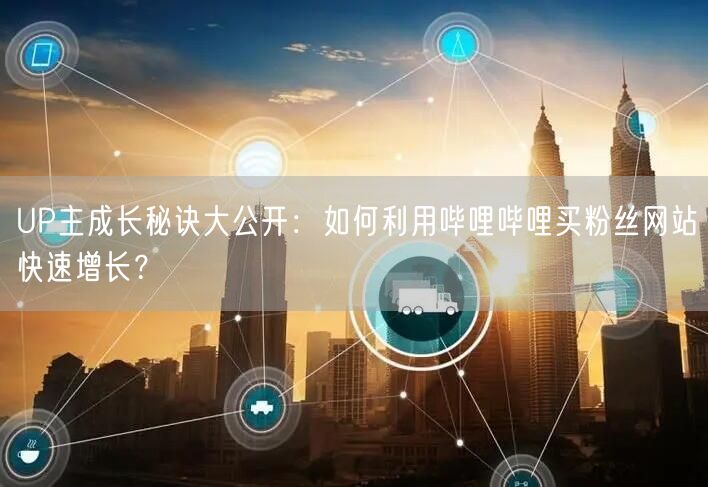 UP主成长秘诀大公开：如何利用哔哩哔哩买粉丝网站快速增长？