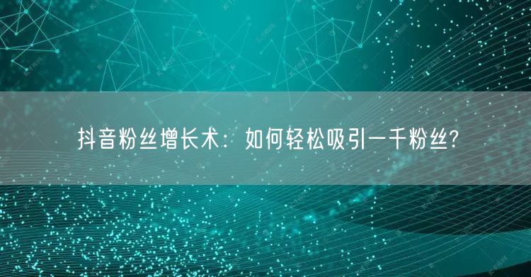 抖音粉丝增长术：如何轻松吸引一千粉丝?