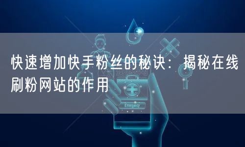 快速增加快手粉丝的秘诀：揭秘在线刷粉网站的作用