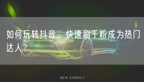 如何玩转抖音，快速刷千粉成为热门达人？