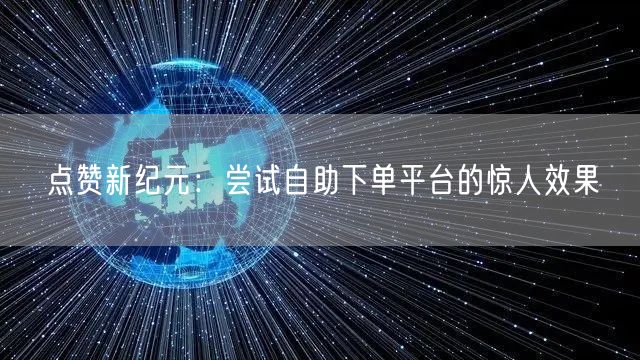 点赞新纪元：尝试自助下单平台的惊人效果
