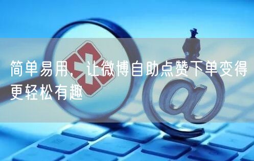 简单易用，让微博自助点赞下单变得更轻松有趣
