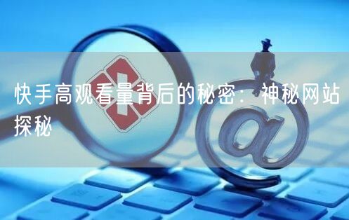 快手高观看量背后的秘密：神秘网站探秘