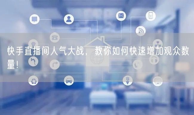快手直播间人气大战，教你如何快速增加观众数量！