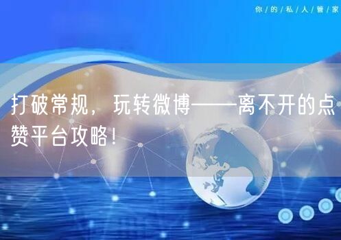 打破常规，玩转微博——离不开的点赞平台攻略！