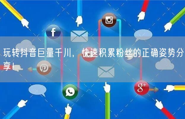 玩转抖音巨量千川，快速积累粉丝的正确姿势分享！