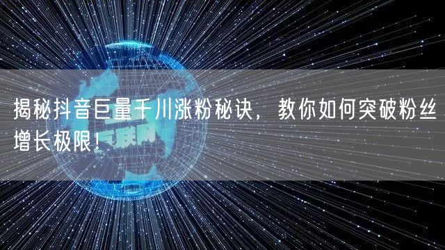揭秘抖音巨量千川涨粉秘诀，教你如何突破粉丝增长极限！