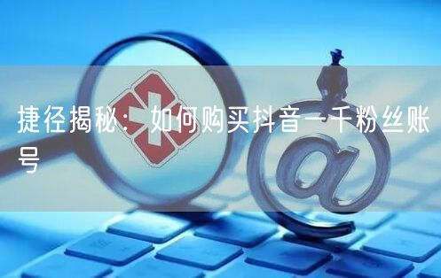 捷径揭秘：如何购买抖音一千粉丝账号