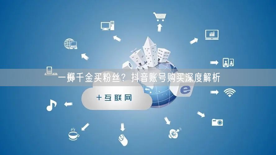 一掷千金买粉丝？抖音账号购买深度解析