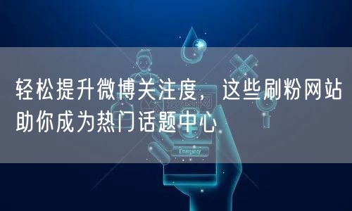 轻松提升微博关注度，这些刷粉网站助你成为热门话题中心