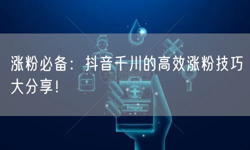 涨粉必备：抖音千川的高效涨粉技巧大分享！