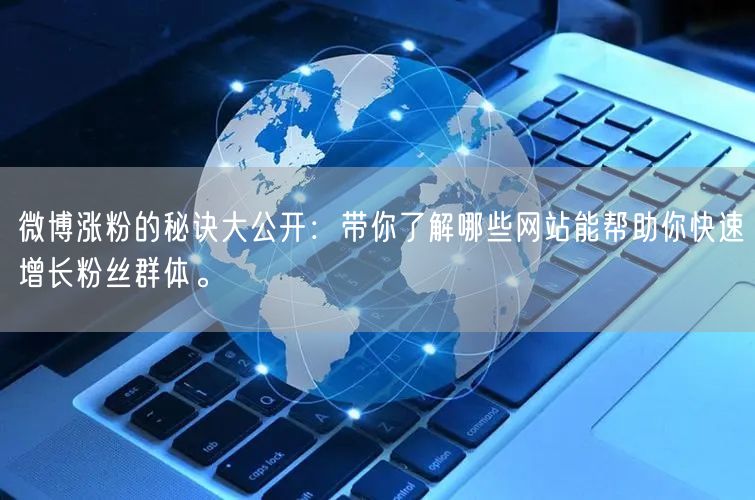 微博涨粉的秘诀大公开：带你了解哪些网站能帮助你快速增长粉丝群体。