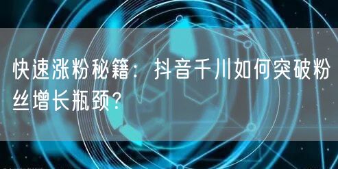 快速涨粉秘籍：抖音千川如何突破粉丝增长瓶颈？