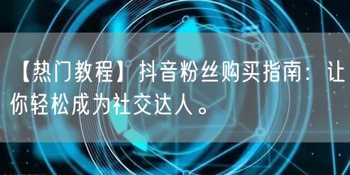 【热门教程】抖音粉丝购买指南：让你轻松成为社交达人。
