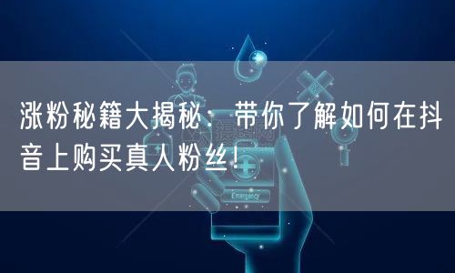 涨粉秘籍大揭秘：带你了解如何在抖音上购买真人粉丝！