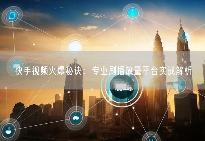 快手视频火爆秘诀：专业刷播放量平台实战解析