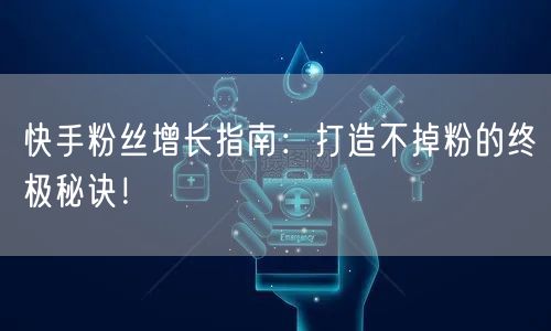 快手粉丝增长指南：打造不掉粉的终极秘诀！