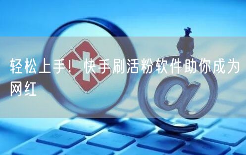 轻松上手！快手刷活粉软件助你成为网红