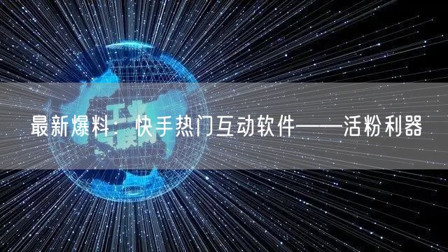 最新爆料：快手热门互动软件——活粉利器