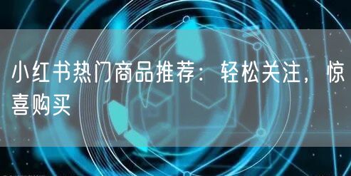 小红书热门商品推荐：轻松关注，惊喜购买