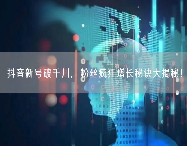 抖音新号破千川，粉丝疯狂增长秘诀大揭秘！