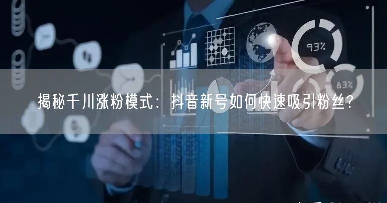 揭秘千川涨粉模式：抖音新号如何快速吸引粉丝？
