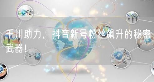 千川助力，抖音新号粉丝飙升的秘密武器！