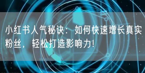 小红书人气秘诀：如何快速增长真实粉丝，轻松打造影响力！