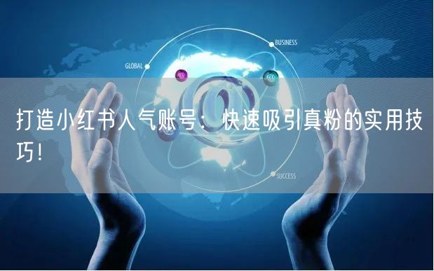 打造小红书人气账号：快速吸引真粉的实用技巧！