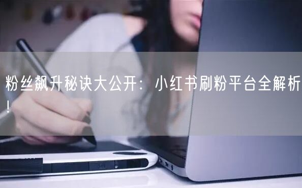 粉丝飙升秘诀大公开：小红书刷粉平台全解析！