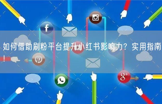 如何借助刷粉平台提升小红书影响力？实用指南！