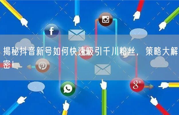 揭秘抖音新号如何快速吸引千川粉丝，策略大解密！