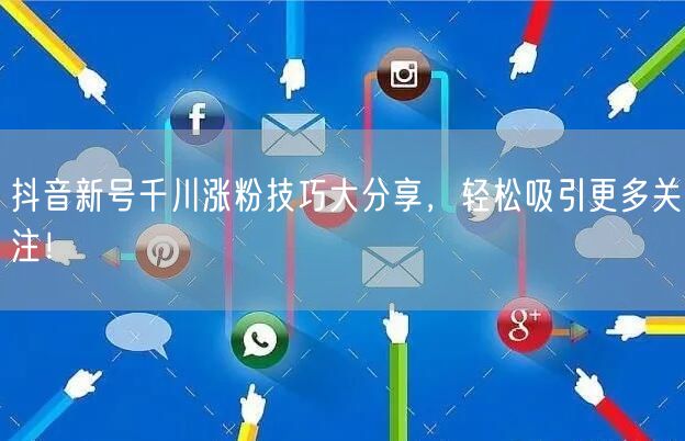 抖音新号千川涨粉技巧大分享，轻松吸引更多关注！