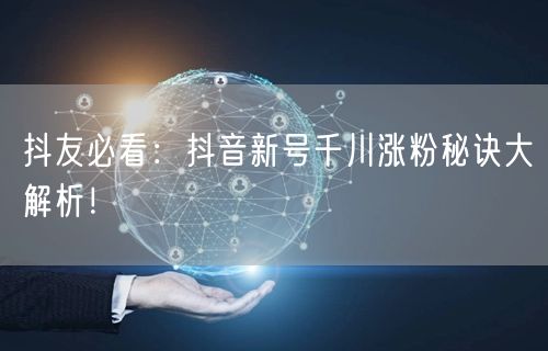 抖友必看：抖音新号千川涨粉秘诀大解析！