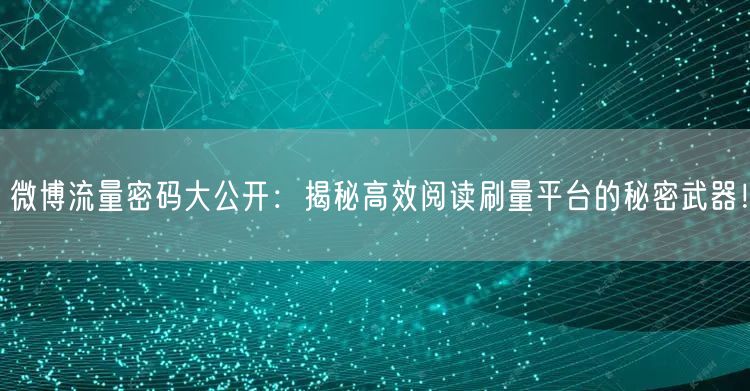 微博流量密码大公开：揭秘高效阅读刷量平台的秘密武器！