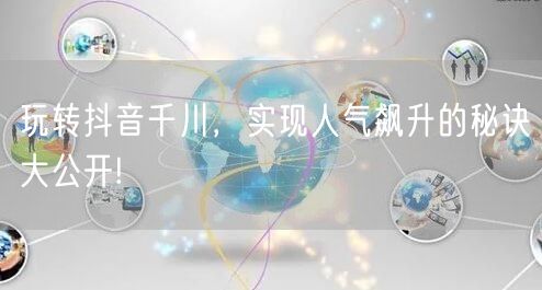 玩转抖音千川，实现人气飙升的秘诀大公开!