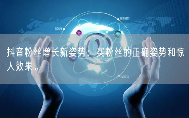 抖音粉丝增长新姿势：买粉丝的正确姿势和惊人效果。