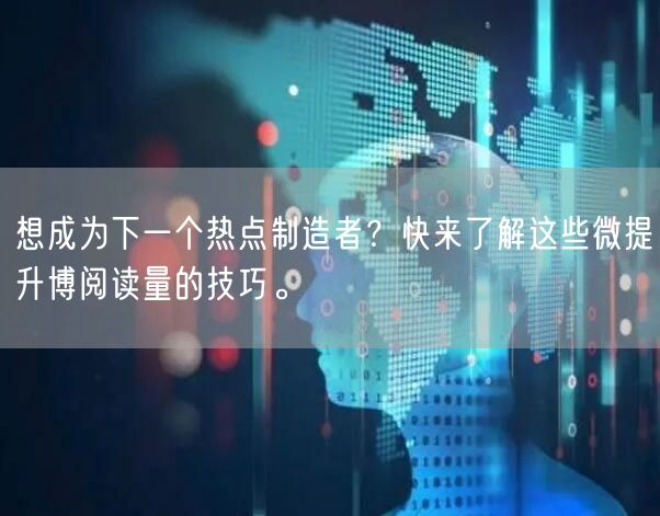 想成为下一个热点制造者？快来了解这些微提升博阅读量的技巧。