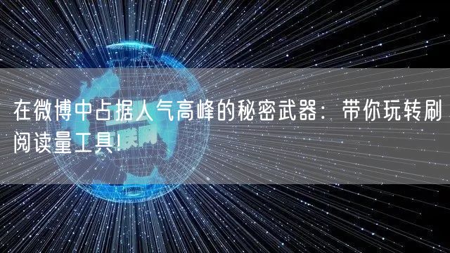 在微博中占据人气高峰的秘密武器：带你玩转刷阅读量工具！