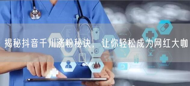 揭秘抖音千川涨粉秘诀，让你轻松成为网红大咖
