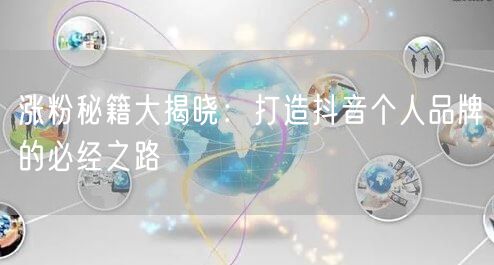 涨粉秘籍大揭晓：打造抖音个人品牌的必经之路