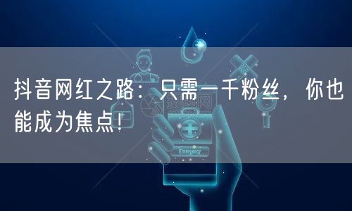 抖音网红之路：只需一千粉丝，你也能成为焦点！