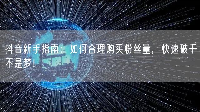 抖音新手指南：如何合理购买粉丝量，快速破千不是梦！
