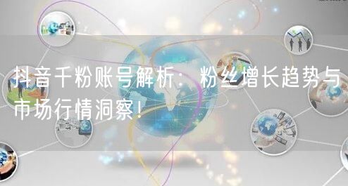 抖音千粉账号解析：粉丝增长趋势与市场行情洞察！