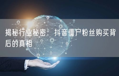 揭秘行业秘密：抖音僵尸粉丝购买背后的真相