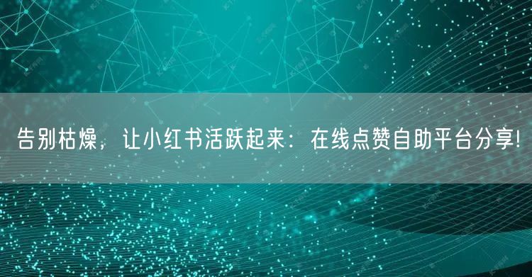告别枯燥，让小红书活跃起来：在线点赞自助平台分享!
